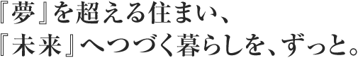 『夢』を超える住まい、『未来』へつづく暮らしを、ずっと。