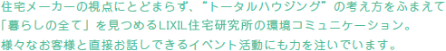 住宅メーカーの視点にとどまらず、”トータルハウジング”の考え方をふまえて「暮らしの全て」を見つめるLIXIL住宅研究所の環境コミュニケーション。様々なお客様と直接お話しできるイベント活動にも力を注いでいます。