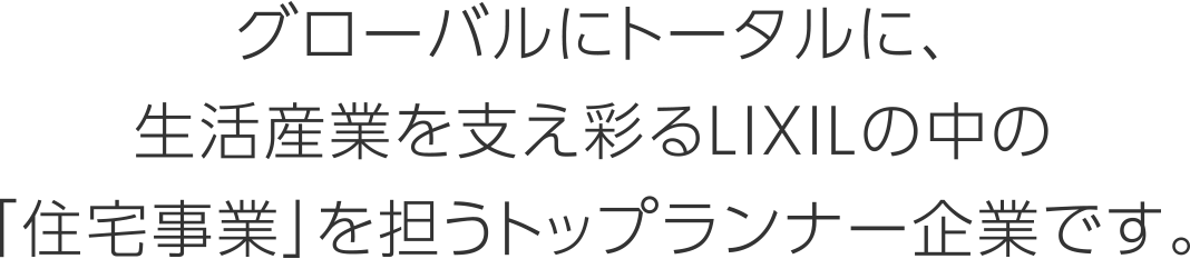 グローバルにトータルに、生活産業を支え彩るLIXILの中の「住宅事業」を担うトップランナー企業です。