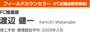 フィールドカウンセラー（加盟店経営指導） FC 推進部 渡辺 健一 理工学部・環境建設学科：2009年入社