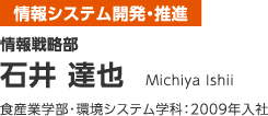 情報戦略部 石井 達也 食産業学部・環境システム学科：2009年入社